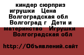 киндер сюрприз игрушки › Цена ­ 30 - Волгоградская обл., Волгоград г. Дети и материнство » Игрушки   . Волгоградская обл.